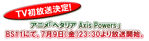 TV初放送決定!アニメ「ヘタリア Axis Powers」BS11にて、7月9日(金)23:30より放送開始。